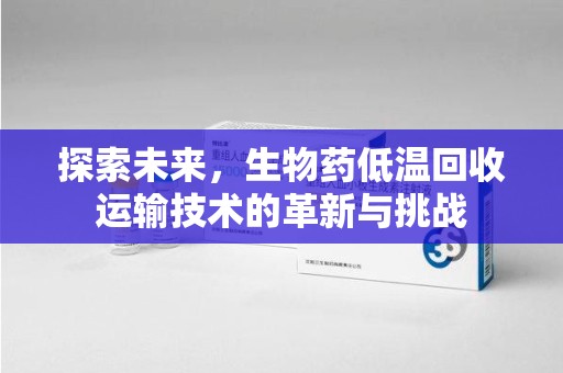 唐山探索未来，生物药低温回收运输技术的革新与挑战