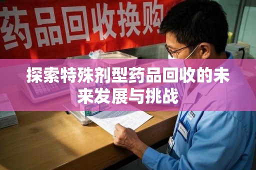 唐山探索特殊剂型药品回收的未来发展与挑战
