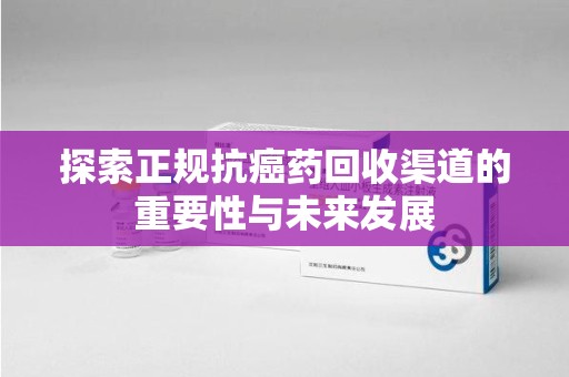 唐山探索正规抗癌药回收渠道的重要性与未来发展