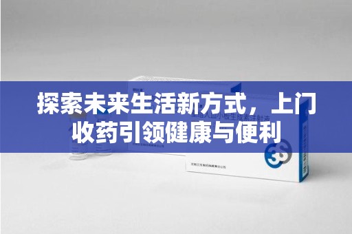 唐山探索未来生活新方式，上门收药引领健康与便利