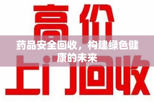 唐山药品安全回收，构建绿色健康的未来