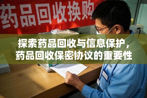 唐山探索药品回收与信息保护，药品回收保密协议的重要性及实践路径