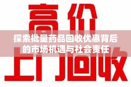 唐山探索批量药品回收优惠背后的市场机遇与社会责任