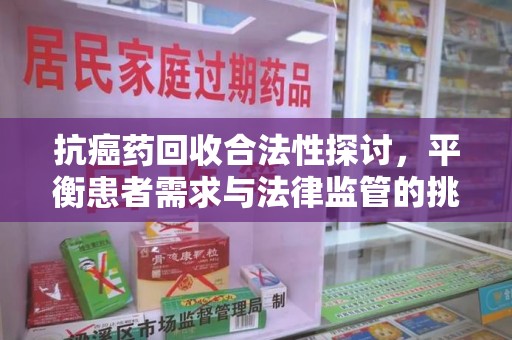 唐山抗癌药回收合法性探讨，平衡患者需求与法律监管的挑战