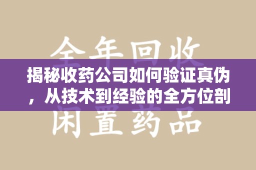 唐山揭秘收药公司如何验证真伪，从技术到经验的全方位剖析