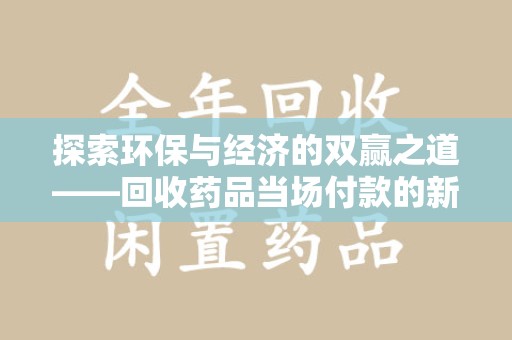 唐山探索环保与经济的双赢之道——回收药品当场付款的新型模式