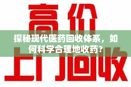 唐山探秘现代医药回收体系，如何科学合理地收药？