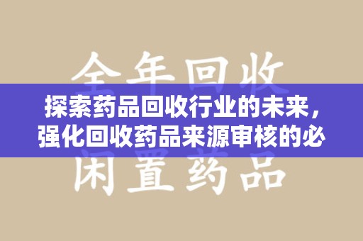 唐山探索药品回收行业的未来，强化回收药品来源审核的必要性