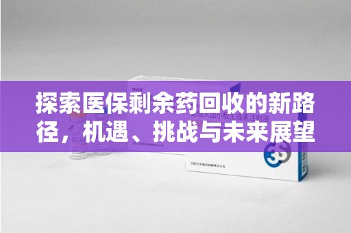 唐山探索医保剩余药回收的新路径，机遇、挑战与未来展望