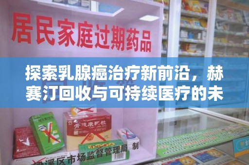 唐山探索乳腺癌治疗新前沿，赫赛汀回收与可持续医疗的未来