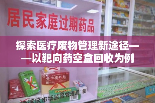 唐山探索医疗废物管理新途径——以靶向药空盒回收为例
