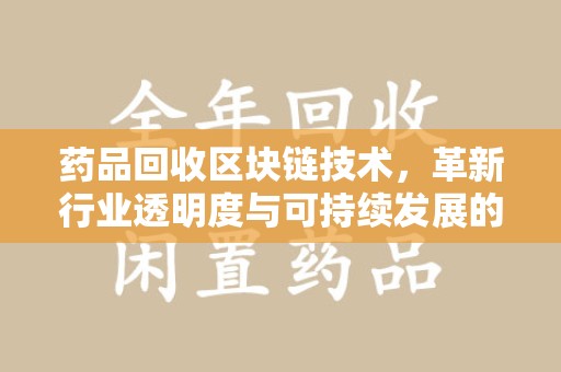 唐山药品回收区块链技术，革新行业透明度与可持续发展的关键