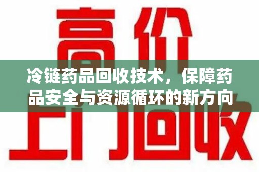 唐山冷链药品回收技术，保障药品安全与资源循环的新方向