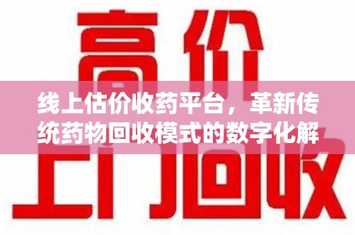 唐山线上估价收药平台，革新传统药物回收模式的数字化解决方案