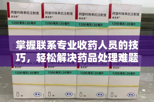 唐山掌握联系专业收药人员的技巧，轻松解决药品处理难题