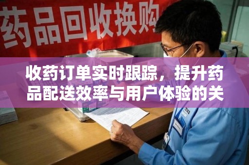 唐山收药订单实时跟踪，提升药品配送效率与用户体验的关键