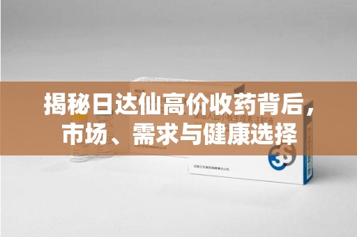 唐山揭秘日达仙高价收药背后，市场、需求与健康选择