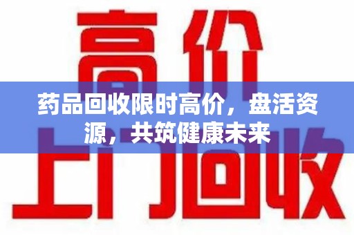 唐山药品回收限时高价，盘活资源，共筑健康未来