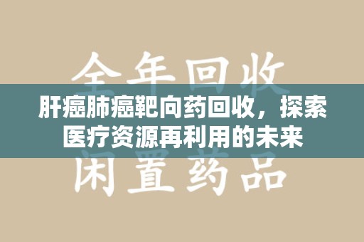 唐山肝癌肺癌靶向药回收，探索医疗资源再利用的未来