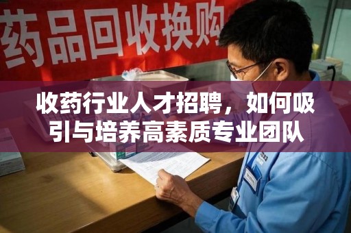 唐山收药行业人才招聘，如何吸引与培养高素质专业团队