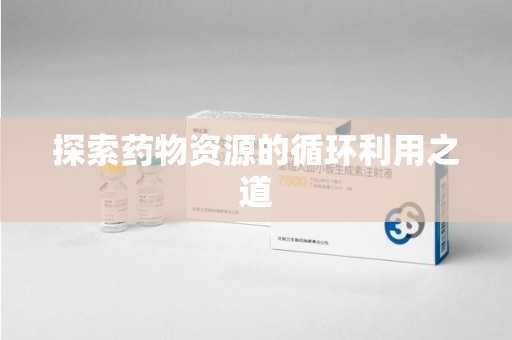唐山探索药物资源的循环利用之道