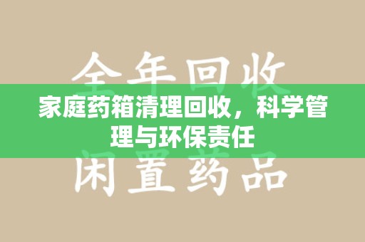 唐山家庭药箱清理回收，科学管理与环保责任