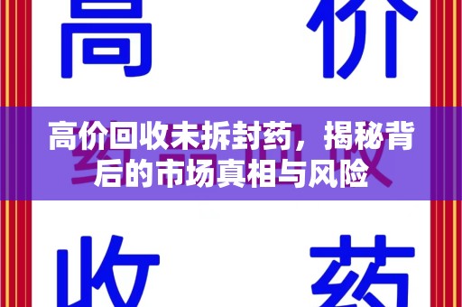 唐山高价回收未拆封药，揭秘背后的市场真相与风险