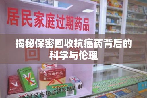 唐山揭秘保密回收抗癌药背后的科学与伦理