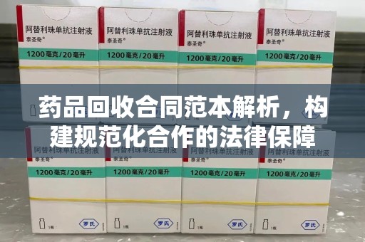唐山药品回收合同范本解析，构建规范化合作的法律保障