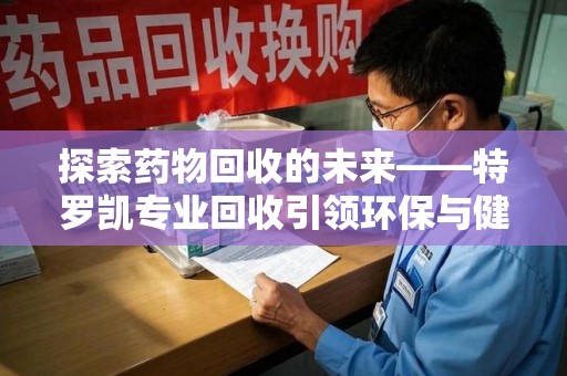 唐山探索药物回收的未来——特罗凯专业回收引领环保与健康的双重革新