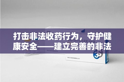 唐山打击非法收药行为，守护健康安全——建立完善的非法收药举报渠道
