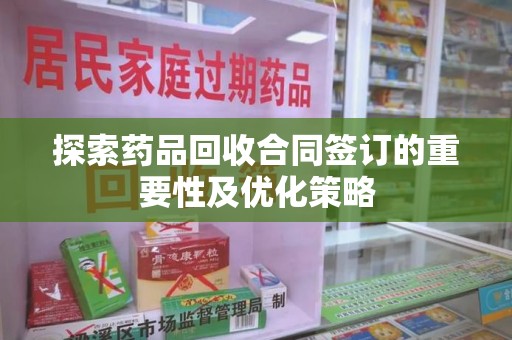 唐山探索药品回收合同签订的重要性及优化策略