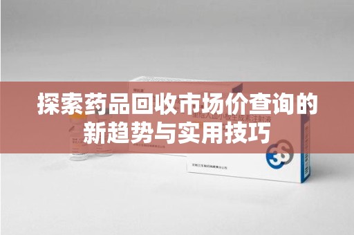 唐山探索药品回收市场价查询的新趋势与实用技巧