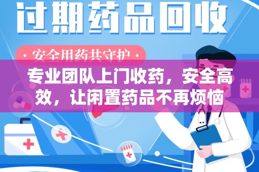 唐山专业团队上门收药，安全高效，让闲置药品不再烦恼
