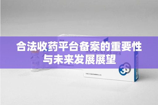 唐山合法收药平台备案的重要性与未来发展展望