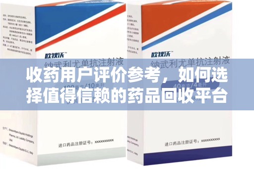 唐山收药用户评价参考，如何选择值得信赖的药品回收平台