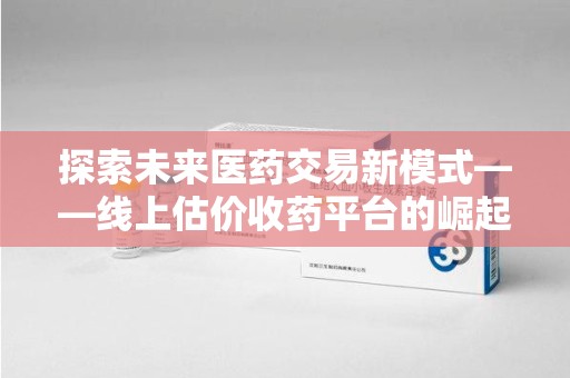唐山探索未来医药交易新模式——线上估价收药平台的崛起与价值
