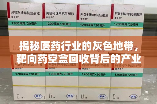 唐山揭秘医药行业的灰色地带，靶向药空盒回收背后的产业链