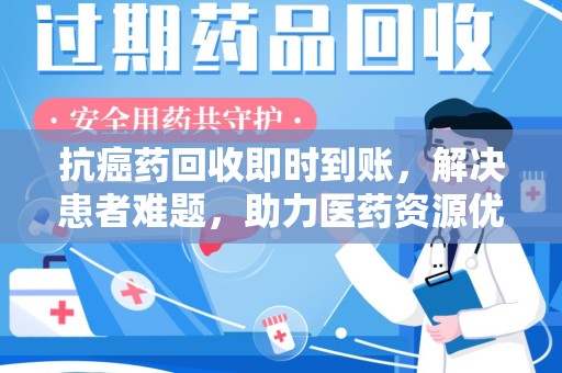 唐山抗癌药回收即时到账，解决患者难题，助力医药资源优化