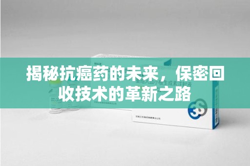 唐山揭秘抗癌药的未来，保密回收技术的革新之路