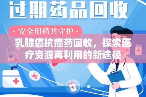 唐山乳腺癌抗癌药回收，探索医疗资源再利用的新途径
