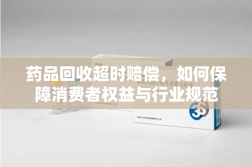 唐山药品回收超时赔偿，如何保障消费者权益与行业规范