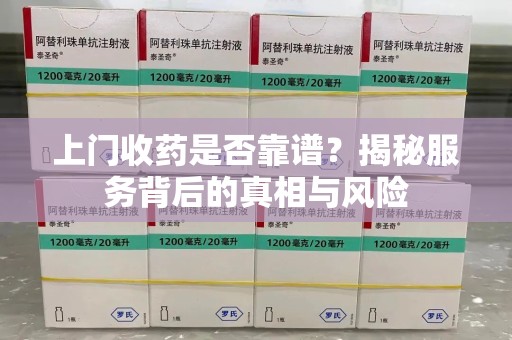 唐山上门收药是否靠谱？揭秘服务背后的真相与风险