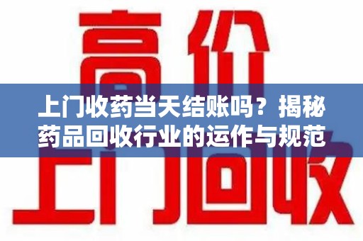 唐山上门收药当天结账吗？揭秘药品回收行业的运作与规范