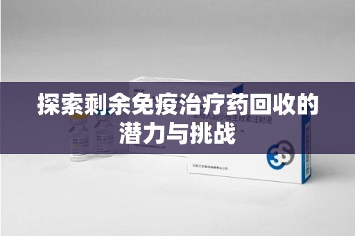 唐山探索剩余免疫治疗药回收的潜力与挑战