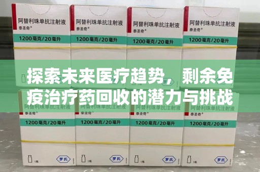 唐山探索未来医疗趋势，剩余免疫治疗药回收的潜力与挑战