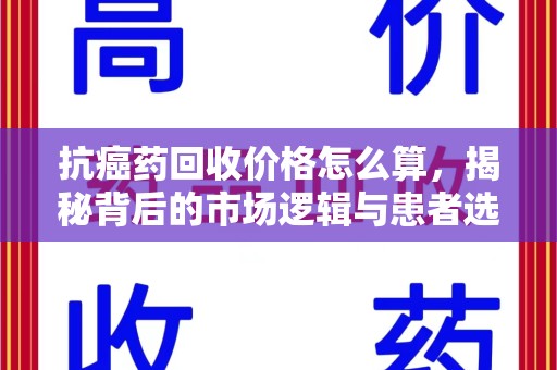 唐山抗癌药回收价格怎么算，揭秘背后的市场逻辑与患者选择