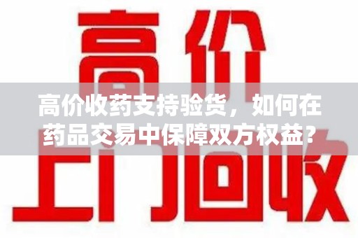唐山高价收药支持验货，如何在药品交易中保障双方权益？