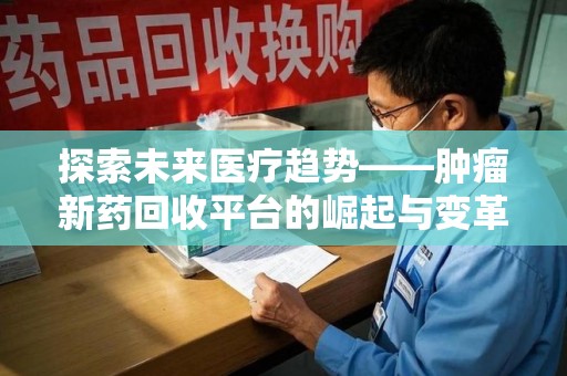 唐山探索未来医疗趋势——肿瘤新药回收平台的崛起与变革
