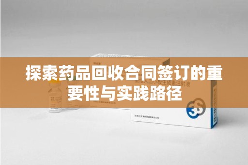 唐山探索药品回收合同签订的重要性与实践路径